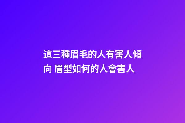 這三種眉毛的人有害人傾向 眉型如何的人會害人